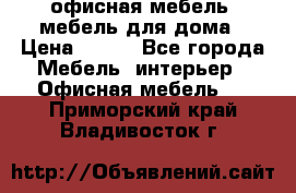 офисная мебель, мебель для дома › Цена ­ 499 - Все города Мебель, интерьер » Офисная мебель   . Приморский край,Владивосток г.